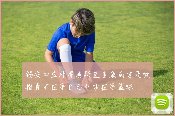 锡安回应外界质疑直言最痛苦是被指责不在乎自己非常在乎篮球