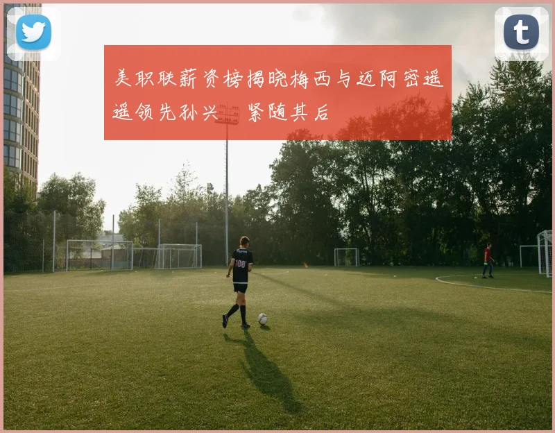 美职联薪资榜揭晓梅西与迈阿密遥遥领先孙兴慜紧随其后