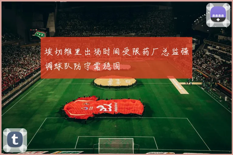 埃切维里出场时间受限药厂总监强调球队防守需稳固