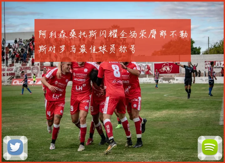 阿利森桑托斯闪耀全场荣膺那不勒斯对罗马最佳球员称号