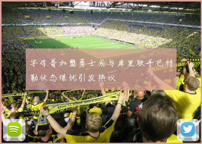 字母哥加盟勇士或与库里联手巴特勒状态堪忧引发热议