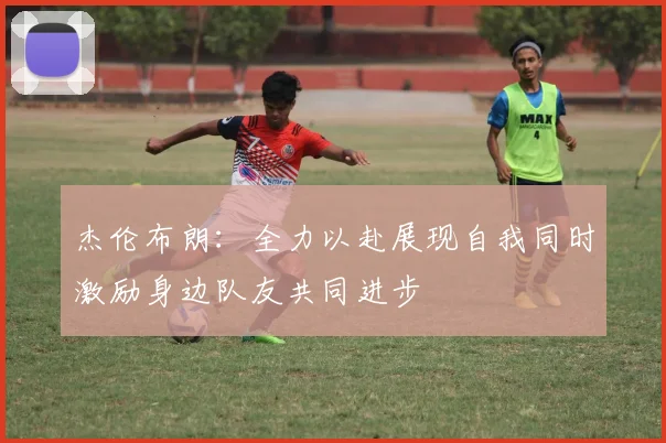 杰伦布朗：全力以赴展现自我同时激励身边队友共同进步