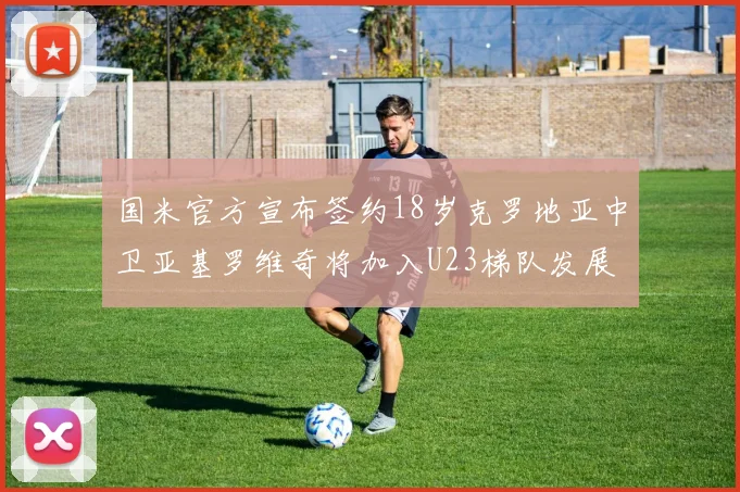 国米官方宣布签约18岁克罗地亚中卫亚基罗维奇将加入U23梯队发展