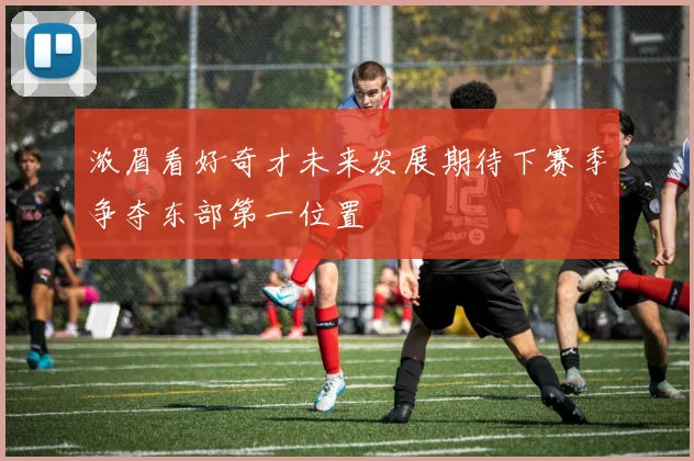 浓眉看好奇才未来发展期待下赛季争夺东部第一位置