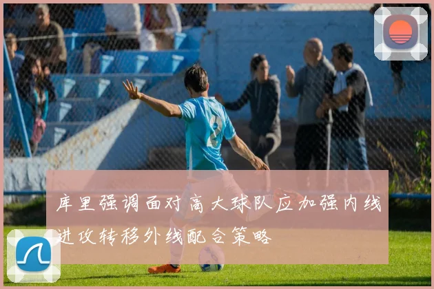 库里强调面对高大球队应加强内线进攻转移外线配合策略