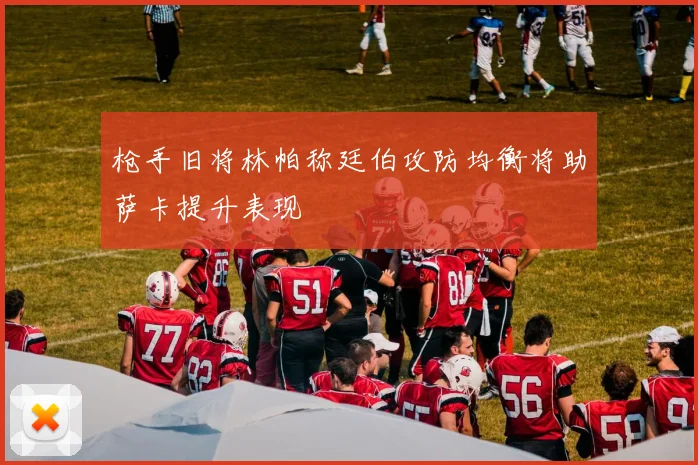 枪手旧将林帕称廷伯攻防均衡将助萨卡提升表现