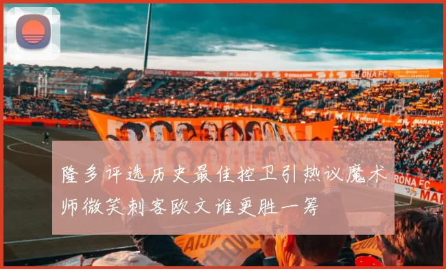 隆多评选历史最佳控卫引热议魔术师微笑刺客欧文谁更胜一筹