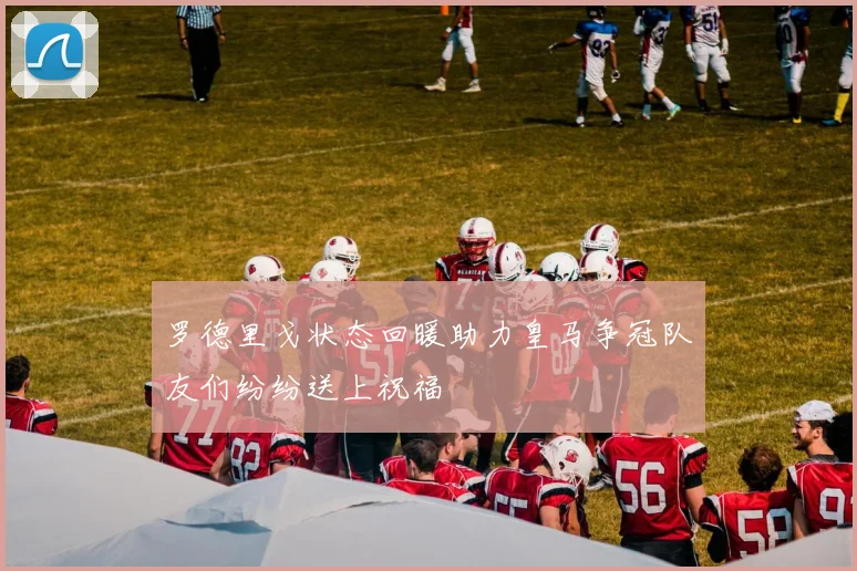 罗德里戈状态回暖助力皇马争冠队友们纷纷送上祝福