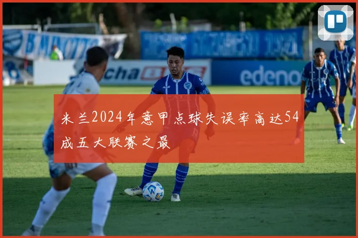 米兰2024年意甲点球失误率高达54成五大联赛之最