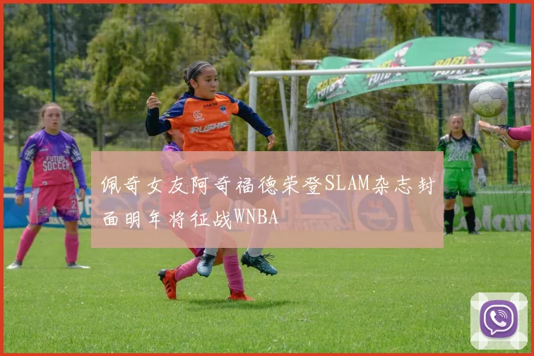 佩奇女友阿奇福德荣登SLAM杂志封面明年将征战WNBA
