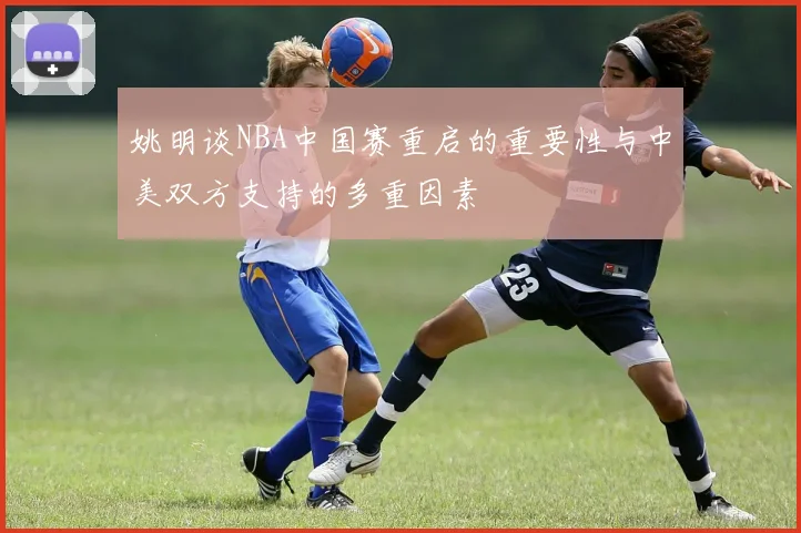 姚明谈NBA中国赛重启的重要性与中美双方支持的多重因素