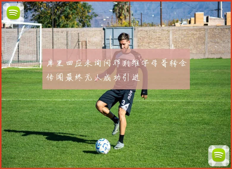 库里回应未询问邓利维字母哥转会传闻最终无人成功引进