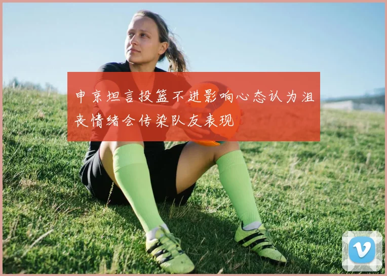 申京坦言投篮不进影响心态认为沮丧情绪会传染队友表现