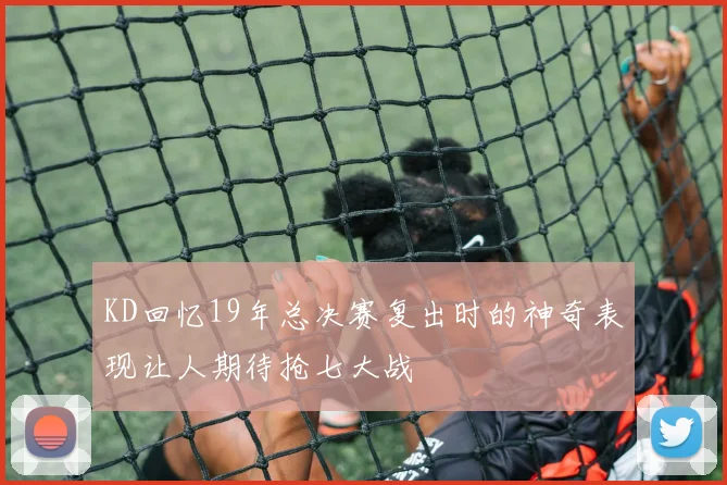 KD回忆19年总决赛复出时的神奇表现让人期待抢七大战