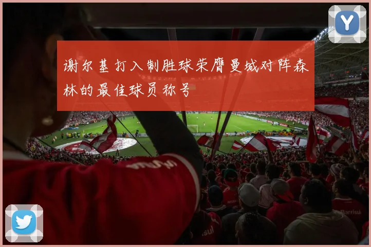 谢尔基打入制胜球荣膺曼城对阵森林的最佳球员称号