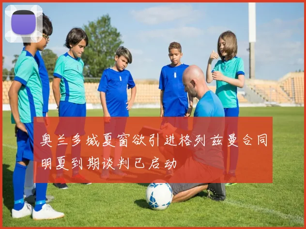 奥兰多城夏窗欲引进格列兹曼合同明夏到期谈判已启动