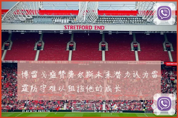 博雷戈盛赞费尔斯未来潜力认为雷霆防守难以阻挡他的成长