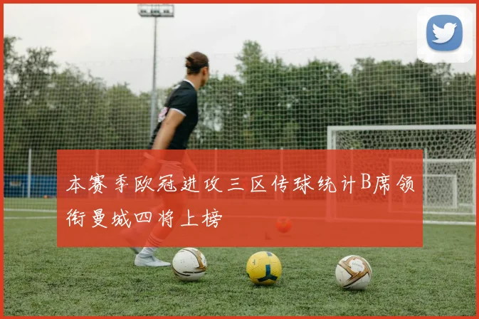 本赛季欧冠进攻三区传球统计B席领衔曼城四将上榜