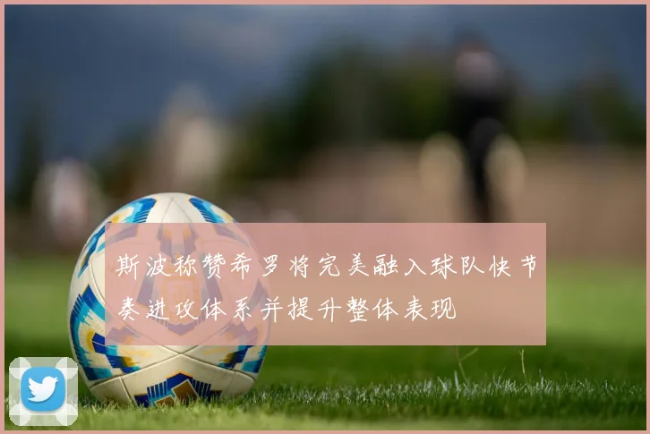 斯波称赞希罗将完美融入球队快节奏进攻体系并提升整体表现
