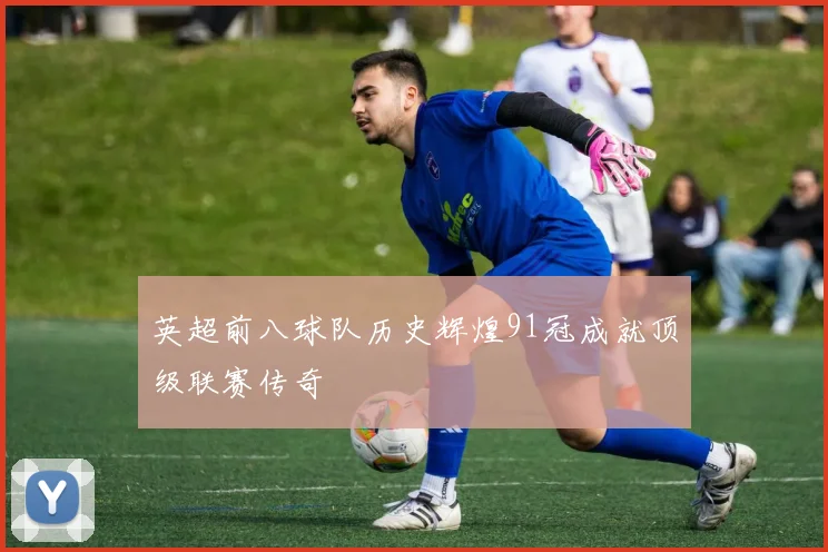 英超前八球队历史辉煌91冠成就顶级联赛传奇