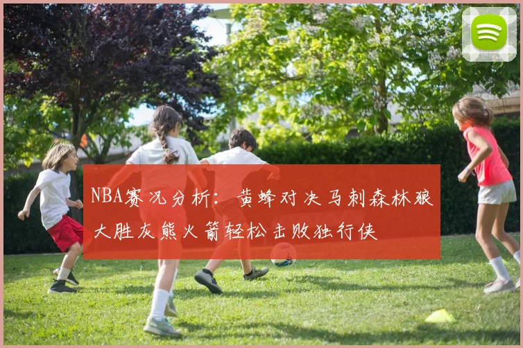 NBA赛况分析：黄蜂对决马刺森林狼大胜灰熊火箭轻松击败独行侠