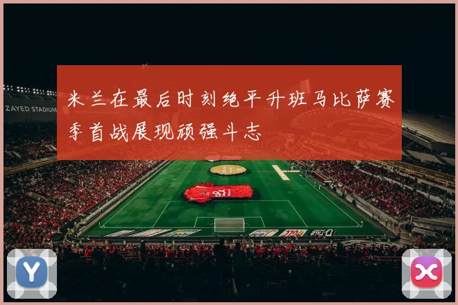 米兰在最后时刻绝平升班马比萨赛季首战展现顽强斗志