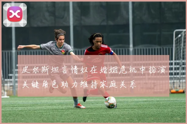 皮尔斯坦言情妇在婚姻危机中扮演关键角色助力维持家庭关系
