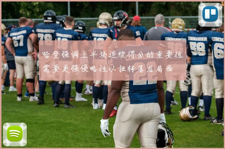哈登强调上半场连续得分的重要性需要更强侵略性以扭转落后局面