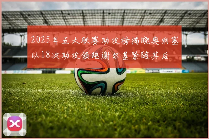 2025年五大联赛助攻榜揭晓奥利塞以18次助攻领跑谢尔基紧随其后