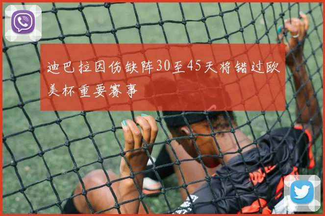 迪巴拉因伤缺阵30至45天将错过欧美杯重要赛事