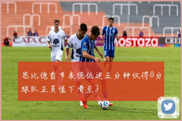 恩比德首节表现低迷五分钟仅得0分球队正负值下滑至3
