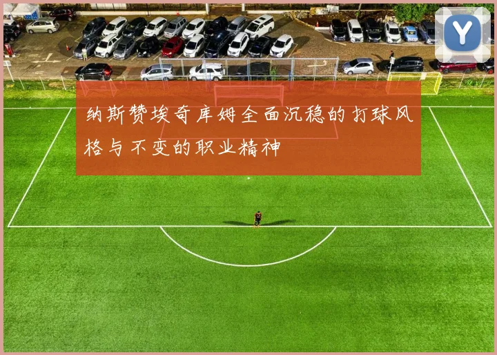 纳斯赞埃奇库姆全面沉稳的打球风格与不变的职业精神