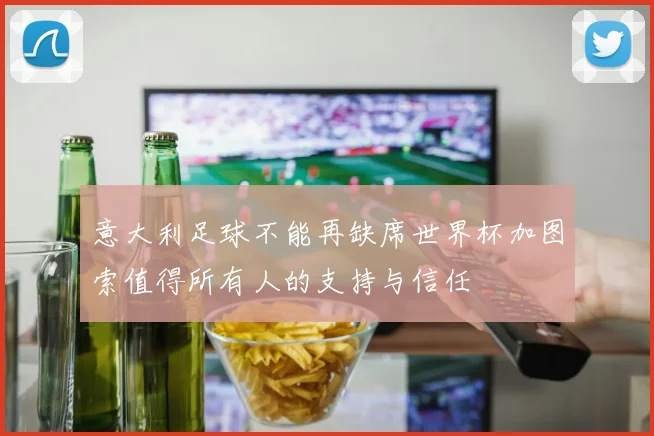 意大利足球不能再缺席世界杯加图索值得所有人的支持与信任