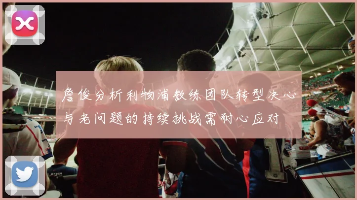 詹俊分析利物浦教练团队转型决心与老问题的持续挑战需耐心应对
