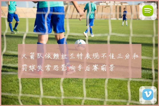 火箭队依赖杜兰特表现不佳三分和罚球失常恐影响季后赛前景