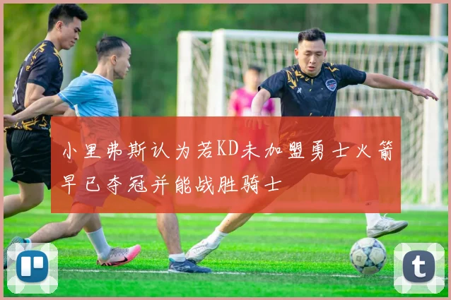 小里弗斯认为若KD未加盟勇士火箭早已夺冠并能战胜骑士