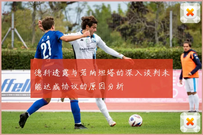 德科透露与若纳坦塔的深入谈判未能达成协议的原因分析