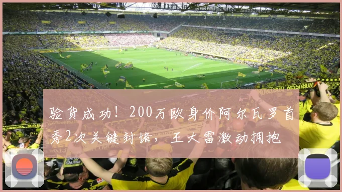 验货成功！200万欧身价阿尔瓦罗首秀2次关键封堵，王大雷激动拥抱