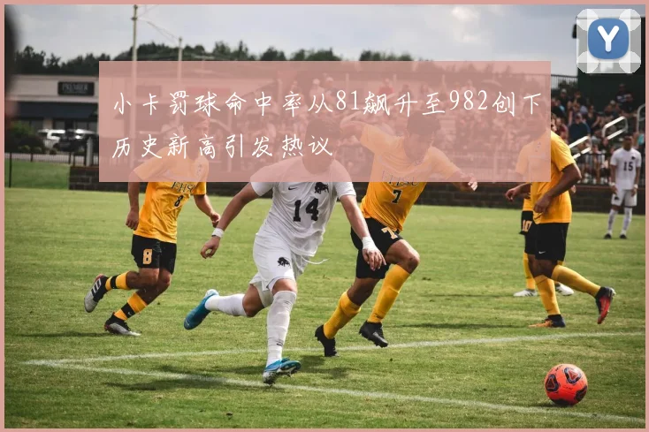小卡罚球命中率从81飙升至982创下历史新高引发热议