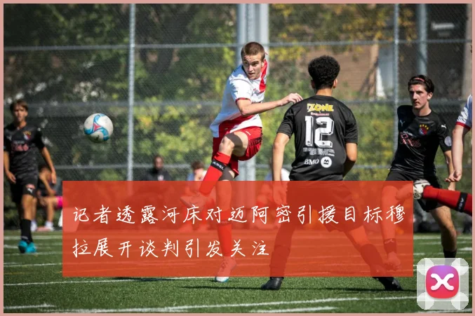 记者透露河床对迈阿密引援目标穆拉展开谈判引发关注