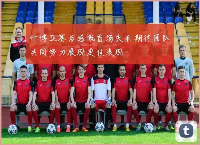 叶博亚赛后感慨首场失利期待团队共同努力展现更佳表现