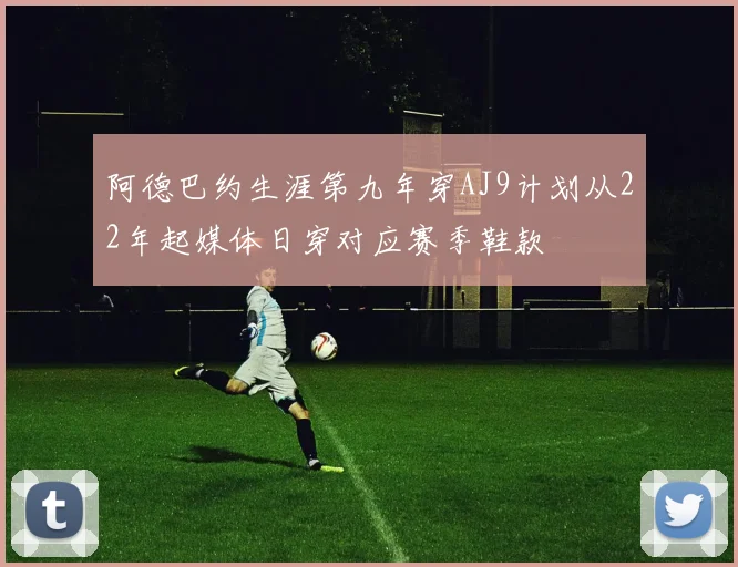 阿德巴约生涯第九年穿AJ9计划从22年起媒体日穿对应赛季鞋款