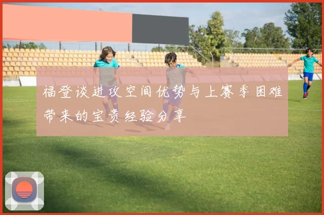 福登谈进攻空间优势与上赛季困难带来的宝贵经验分享