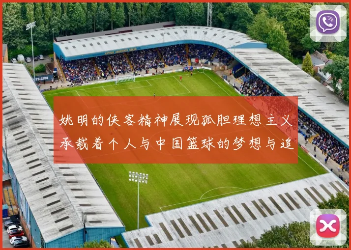 姚明的侠客精神展现孤胆理想主义承载着个人与中国篮球的梦想与追求