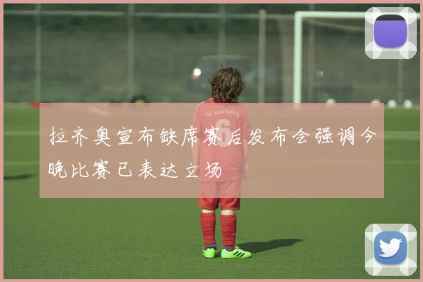 拉齐奥宣布缺席赛后发布会强调今晚比赛已表达立场