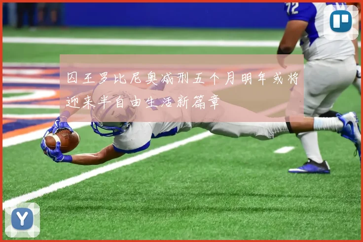 囚王罗比尼奥减刑五个月明年或将迎来半自由生活新篇章