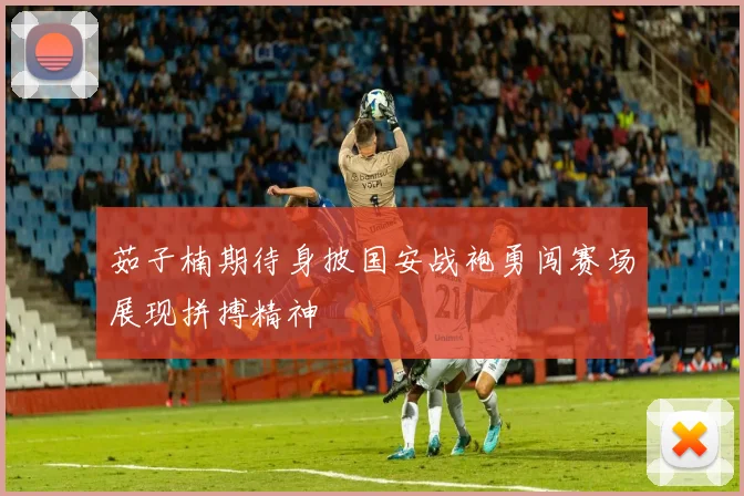 茹子楠期待身披国安战袍勇闯赛场展现拼搏精神