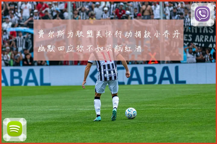 费尔斯为联盟关怀行动捐款小乔丹幽默回应称不如买瓶红酒