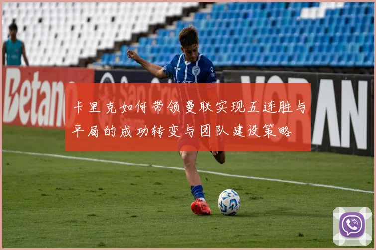 卡里克如何带领曼联实现五连胜与平局的成功转变与团队建设策略